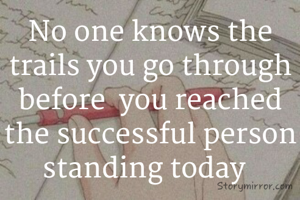 No one knows the trails you go through before  you reached the successful person standing today  