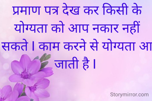 प्रमाण पत्र देख कर किसी के योग्यता को आप नकार नहीं सकते I काम करने से योग्यता आ जाती है I 