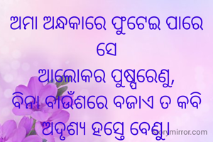 ଅମା ଅନ୍ଧକାରେ ଫୁଟେଇ ପାରେ ସେ
ଆଲୋକର ପୁଷ୍ପରେଣୁ,
ବିନା ବାଉଁଶରେ ବଜାଏ ତ କବି
ଅଦୃଶ୍ୟ ହସ୍ତେ ବେଣୁ।


