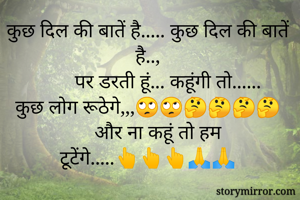 कुछ दिल की बातें है..... कुछ दिल की बातें है..,
        पर डरती हूं... कहूंगी तो......
कुछ लोग रूठेगे,,,🙄🙄🤔🤔🤔🤔
    और ना कहूं तो हम टूटेंगे.....👆👆👆🙏🙏