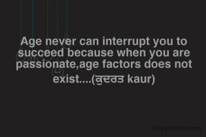 Age never can interrupt you to succeed because when you are passionate,age factors does not exist....(ਕੁਦਰਤ kaur)