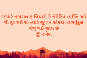 જયારે નકારાત્મક વિચારો કે નેગેટિવ વ્યક્તિ ઓ થી દૂર થઈ એ ત્યારે જીવન એકદમ હળવુંફૂલ જેવું થઈ જાય છે
@જયેશ