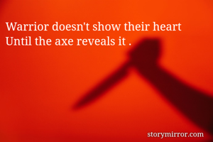 Warrior doesn't show their heart 
Until the axe reveals it .