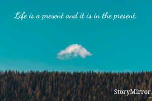 Life is a present and it is in the present. 