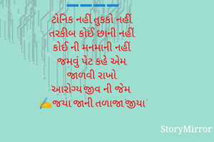 "આરોગ્ય"
➖️➖️➖️➖️
ટોનિક નહીં,તુકકો નહીં.
તરકીબ કોઈ છાની નહીં.
કોઈ ની મનમાની નહીં.
જમવું પેટ કહે એમ.
જાળવી રાખો.
'આરોગ્ય'જીવ ની જેમ.
✍️જયા.જાની.તળાજા.'જીયા'
