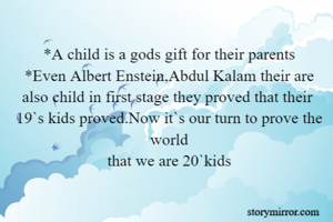 *A child is a gods gift for their parents
*Even Albert Enstein,Abdul Kalam their are
also child in first stage they proved that their 
19`s kids proved.Now it`s our turn to prove the world
that we are 20`kids