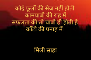 कोई फूलों की सेज नहीं होती 
कामयाबी की राह में
सफलता की तो चाबी ही होती है 
कांँटो की पनाह में।


मिली साहा