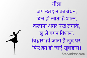 नीला
जग उलझन का बंधन,
दिल हो जाता है शान्त,
कल्पना अगर पंख लगाके,
छू ले गगन विशाल,
विश्वास हो जाता है खुद पर,
फिर हम हो जाएं खुशहाल।