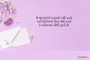 જે ભૂતકાળનો પસ્તાવો નથી કરતો
અને ભવિષ્યની ચિંતા નથી કરતો
તે વર્તમાનમાં સૌથી સુખી છે