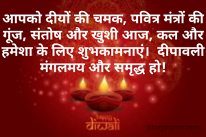 आपको दीयों की चमक, पवित्र मंत्रों की गूंज, संतोष और खुशी आज, कल और हमेशा के लिए शुभकामनाएं।  दीपावली मंगलमय और समृद्ध हो!