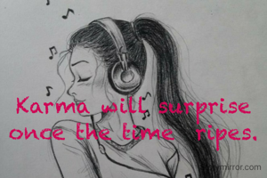  Karma will surprise 
once the time  ripes.

