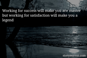 Working for success will make you are master but working for satisfaction will make you a legend