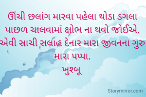 ઊંચી છલાંગ મારવા પહેલા થોડા ડગલા પાછળ ચાલવામાં ક્ષોભ ના થવો જોઈએ. એવી સાચી સલાહ દેનાર મારા જીવનના ગુરુ મારા પપ્પા.
ખુશ્બૂ 