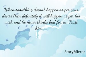 When something doesn't happen as per your desire then definitely it will happen as per his wish and he never thinks bad for us. Trust him.....