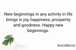 New beginnings in any activity in life brings in joy, happiness, prosperity and goodness. Happy new beginnings.