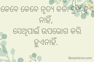 କେବେ କେବେ ନୃତ୍ୟ କଳା ବୁଝି ହୁଏ ନାହିଁ, 
ସେଥିପାଇଁ ଉପଭୋଗ କରି ହୁଏନାହିଁ. 