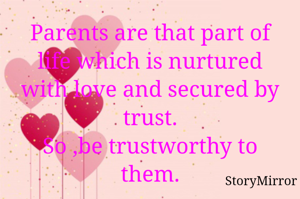 Parents are that part of life which is nurtured with love and secured by trust.
So ,be trustworthy to them.
