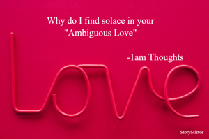 Why do I find solace in your
"Ambiguous Love"

-1am Thoughts