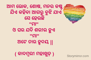 ଆମ ଭୋକ, ଶୋଷ, ମନର କଷ୍ଟ
  ଯିଏ କହିବା ଆଗରୁ ବୁଝି ଯାଏ
 ସେ ହେଉଛି 
"ମା" 
ଓ ଘର ଯଦି ଶରୀର ହୁଏ 
"ମା"
 ଅଟେ ତାର ହୃଦୟ ||

( କାଦମ୍ବରୀ ମହାଖୁଡ଼ )