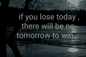  if you lose today ,
there will be no  tomorrow to win . 