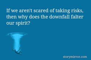 If we aren't scared of taking risks, then why does the downfall falter 
our spirit? 