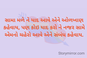 સામા મળે ને યાદ આવે એને ઓળખાણ કહેવાય, પણ કોઇ યાદ કરો ને નજર સામે એમનો ચહેરો આવે એને સંબંધ કહેવાય.