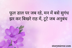 फूल डाल पर जब रहे, मन में बसे सुगंध
झर कर बिखरे राह में, टूटे जब अनुबंध
