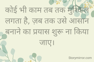 कोई भी काम तब तक मुश्किल लगता है, ज़ब तक उसे आसान बनाने का प्रयास शुरू ना किया जाए।