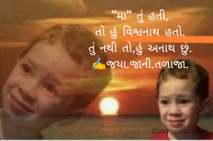 "મા" તું હતી, 
તો હું વિશ્વનાથ હતો. 
તું નથી તો,હું અનાથ છું. 
✍️જયા.જાની.તળાજા. 