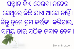 ସମ୍ମାନ କିଏ ଦେଉବା ନଦେଉ
 ସେଥିରେ କିଛି ଯାଏ ଆସେ ନାହିଁ। 
କିନ୍ତୁ ତୁମେ ତୁମ କର୍ତ୍ତବ୍ୟ କରିଚାଲ, 
ସମୟ ତାର ସଠିକ ଜବାବ ଦେବ।