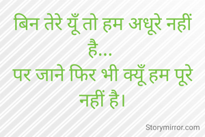बिन तेरे यूँ तो हम अधूरे नहीं है... 
पर जाने फिर भी क्यूँ हम पूरे नहीं है।
