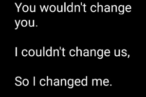 You wouldn't change you
I couldn't change us
So I changed me.   jh©
