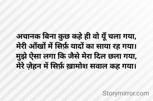 अचानक बिना कुछ कहे ही वो यूँ चला गया,
मेरी आँखों में सिर्फ़ यादों का साया रह गया।
मुझे ऐसा लगा कि जैसे मेरा दिल छला गया,
मेरे ज़ेहन में सिर्फ़ ख़ामोश सवाल कह गया।