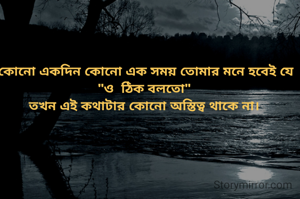  কোনো একদিন কোনো এক সময় তোমার মনে হবেই যে "ও  ঠিক বলতো"
তখন এই কথাটার কোনো অস্তিত্ব থাকে না।