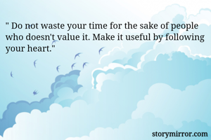 " Do not waste your time for the sake of people who doesn't value it. Make it useful by following your heart."