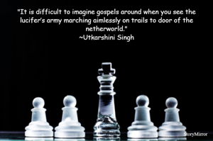 "It is difficult to imagine gospels around when you see the lucifer’s army marching aimlessly on trails to door of the netherworld."
~Utkarshini Singh