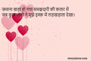 ज़माना खड़ा हो गया समझदारी की कतार में 
जब कुछ लोगो ने मुझे इश्क़ में लड़खड़ाता देखा। 