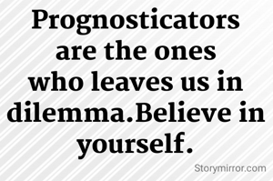 Prognosticators are the ones who leaves us in dilemma.Believe in yourself.