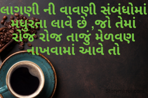 લાગણી ની વાવણી સંબંધોમાં મધુરતા લાવે છે ,જો તેમાં રોજ રોજ તાજું મેળવણ નાખવામાં આવે તો