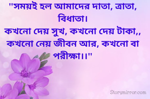 "সময়ই হল আমাদের দাতা, ত্ৰাতা, বিধাতা।
কখনো দেয় সুখ, কখনো দেয় টাকা,,
কখনো নেয় জীবন আর, কখনো বা পরীক্ষা।।"