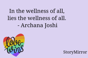 In the wellness of all, 
lies the wellness of all. 
- Archana Joshi