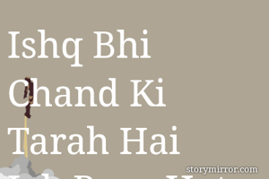 Ishq Bhi Chand Ki Tarah Hai
Jab Pura Hota Hai To Phir Ghatne Lagta Hai
