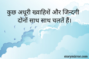 कुछ अधूरी ख्वाहिशें और जिन्दगी दोनों साथ साथ चलतें हैं।