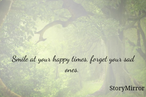 Smile at your happy times, forget your sad ones. 