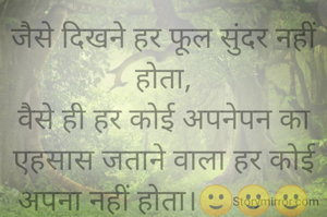 जैसे दिखने हर फूल सुंदर नहीं होता,
वैसे ही हर कोई अपनेपन का एहसास जताने वाला हर कोई अपना नहीं होता।🙂🙂🙂