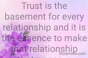 Trust is the basement for every relationship and it is the essence to make that relationship stronger.