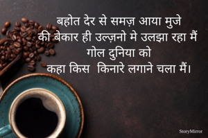 बहोत देर से समज़ आया मुजे 
की बेकार ही उल्ज़नो मे उलझा रहा मैं 
गोल दुनिया को 
कहा किस  किनारे लगाने चला मैं। 