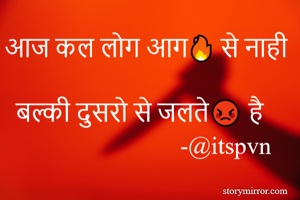 आज कल लोग आग🔥 से नाही 
बल्की दुसरो से जलते😡 है 
                          -@itspvn
