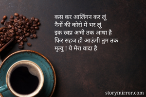 कस कर आलिंगन कर लूं
नैनों की कोरो में भर लूं
इक स्वप्न अभी तक आधा है
फिर सहज ही आऊंगी तुम तक
मृत्यु ! ये मेरा वादा है
