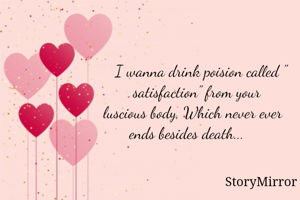 I wanna drink poision called "satisfaction" from your luscious body, Which never ever ends besides death... 